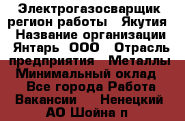 Электрогазосварщик(регион работы - Якутия) › Название организации ­ Янтарь, ООО › Отрасль предприятия ­ Металлы › Минимальный оклад ­ 1 - Все города Работа » Вакансии   . Ненецкий АО,Шойна п.